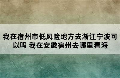 我在宿州市低风险地方去渐江宁波可以吗 我在安徽宿州去哪里看海